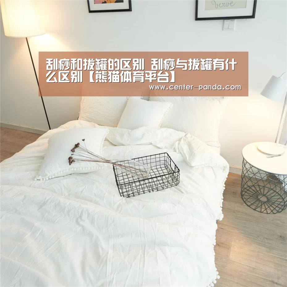 刮痧和拔罐的区别 刮痧与拔罐有什么区别【熊猫体育平台】(图1) 熊猫体育app